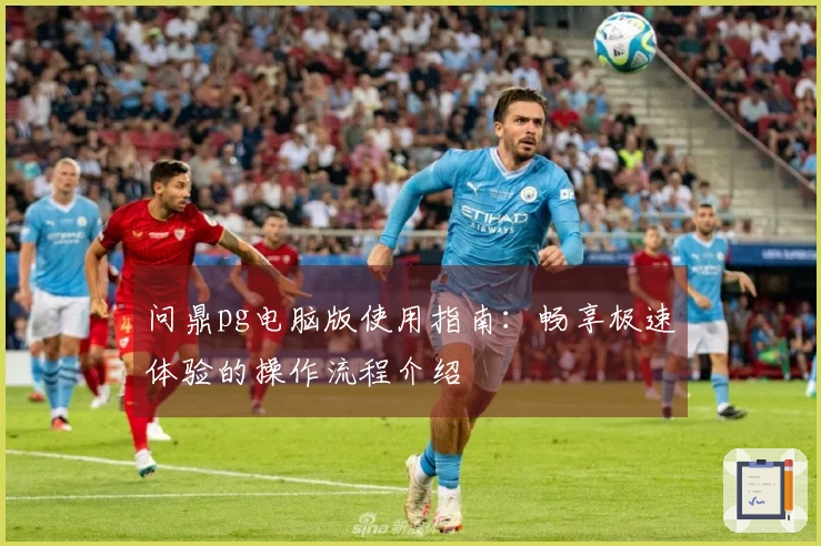 问鼎pg电脑版使用指南:畅享极速体验的操作流程介绍