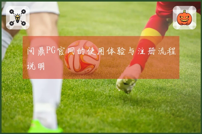问鼎PG官网的使用体验与注册流程说明
