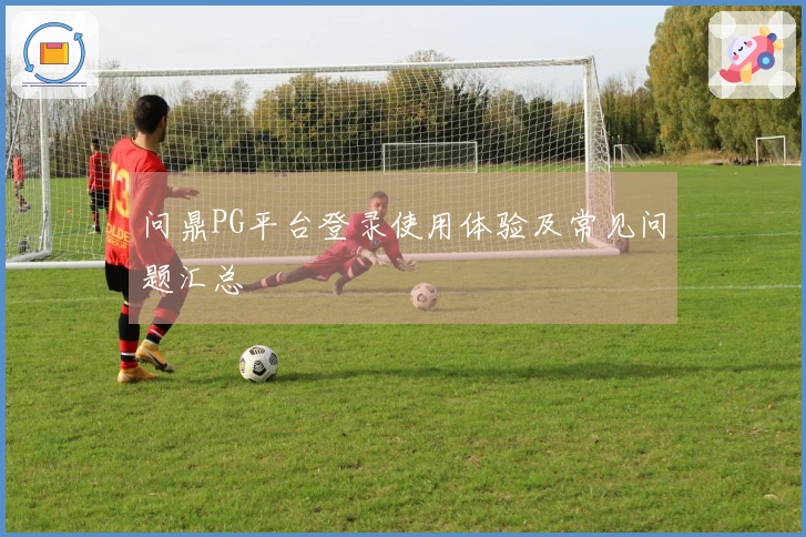 问鼎PG平台登录使用体验及常见问题汇总
