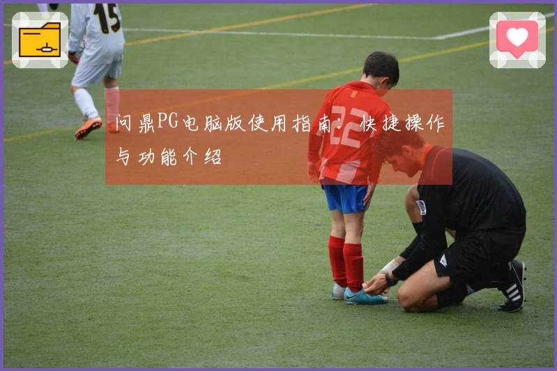 问鼎PG电脑版使用指南：快捷操作与功能介绍