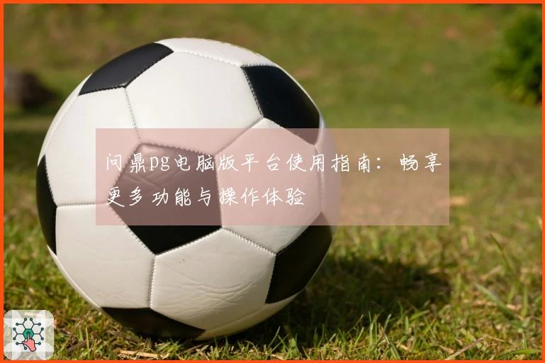 问鼎pg电脑版平台使用指南:畅享更多功能与操作体验