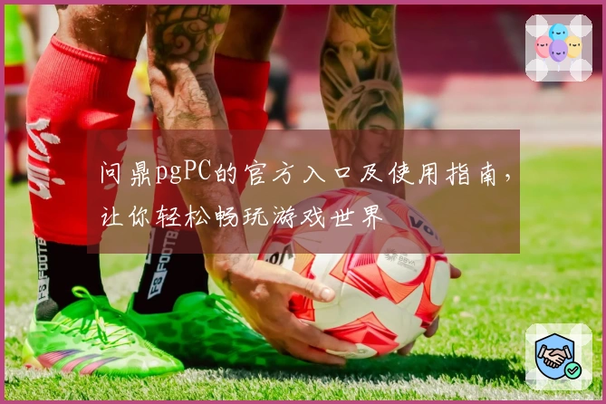 问鼎pgPC的官方入口及使用指南，让你轻松畅玩游戏世界