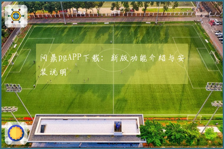 问鼎pgAPP下载:新版功能介绍与安装说明