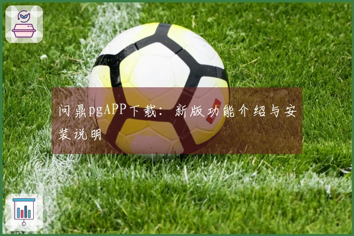 问鼎pgAPP下载：新版功能介绍与安装说明