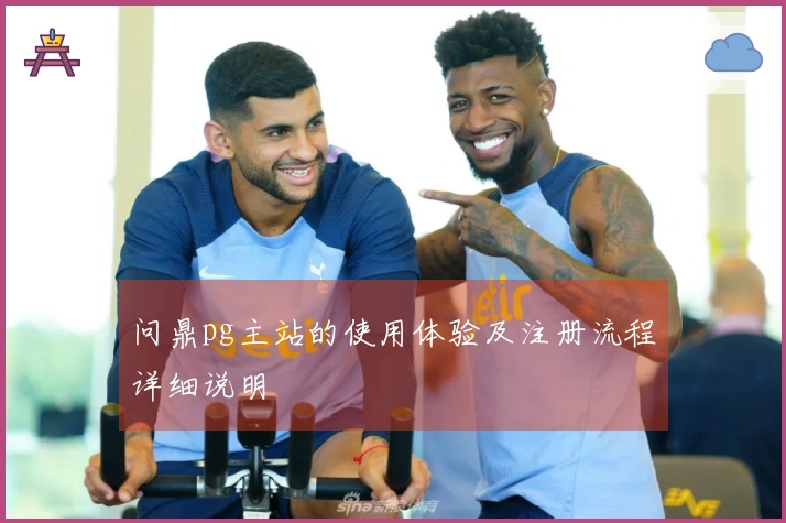 问鼎pg主站的使用体验及注册流程详细说明