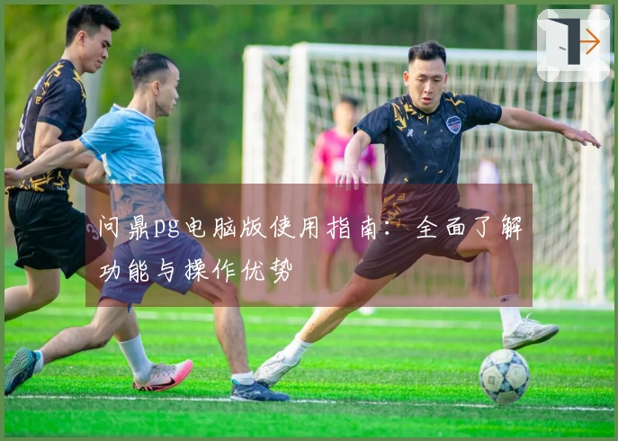 问鼎pg电脑版使用指南：全面了解功能与操作优势