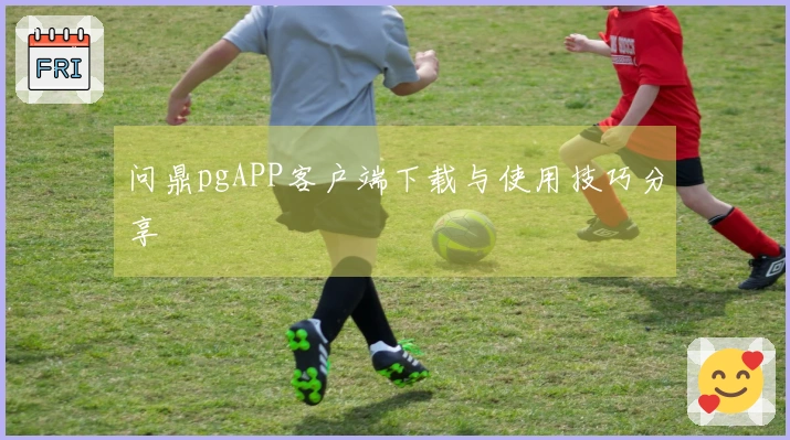 问鼎pgAPP客户端下载与使用技巧分享