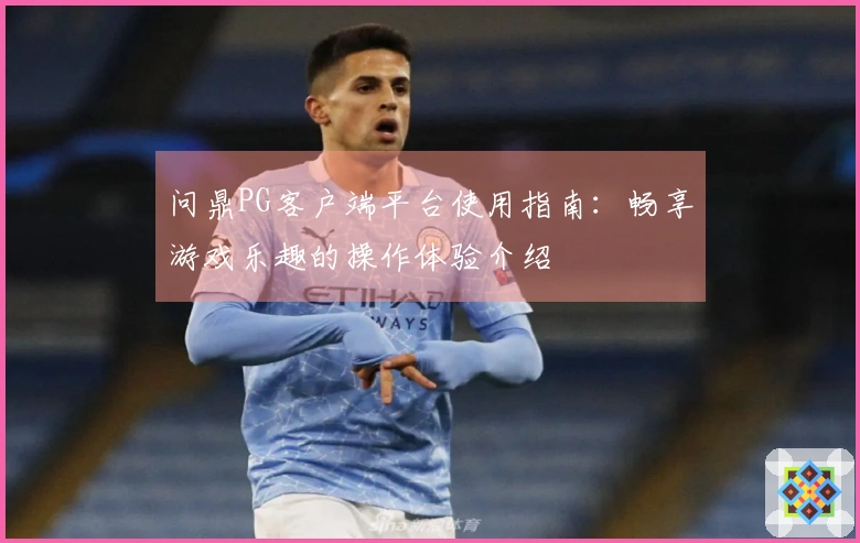 问鼎PG客户端平台使用指南:畅享游戏乐趣的操作体验介绍