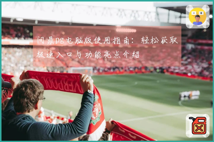 问鼎pg电脑版使用指南：轻松获取极速入口与功能亮点介绍