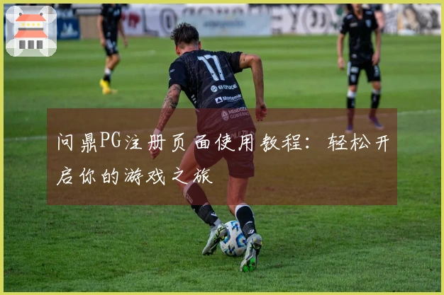 问鼎PG注册页面使用教程：轻松开启你的游戏之旅