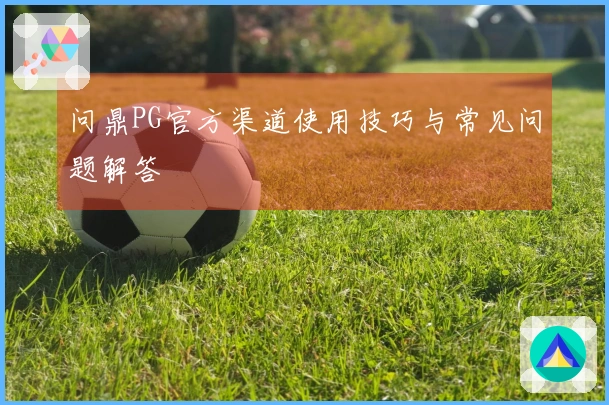 问鼎PG官方渠道使用技巧与常见问题解答