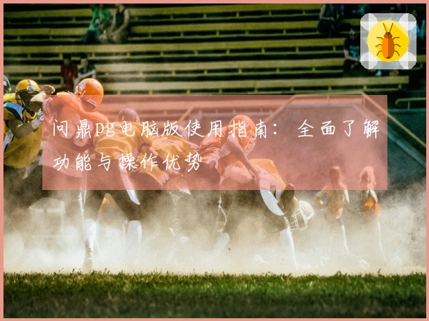 问鼎pg电脑版使用指南:全面了解功能与操作优势