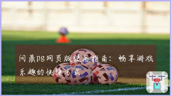 问鼎pg网页版使用指南：畅享游戏乐趣的快捷方式